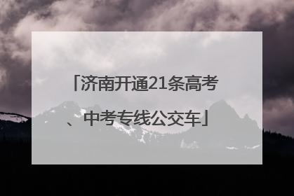 济南开通21条高考、中考专线公交车