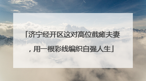 济宁经开区这对高位截瘫夫妻，用一根彩线编织自强人生