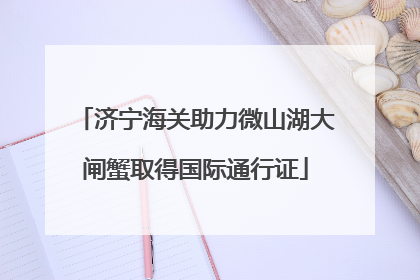 济宁海关助力微山湖大闸蟹取得国际通行证