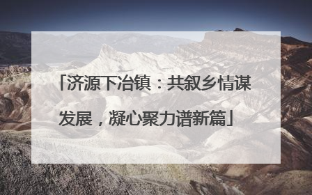 济源下冶镇：共叙乡情谋发展，凝心聚力谱新篇