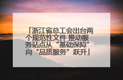 浙江省总工会出台两个规范性文件 推动服务站点从“基础保障”向“品质服务”跃升