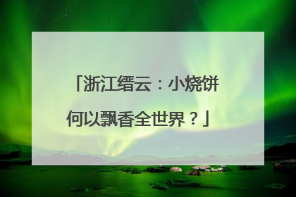 浙江缙云：小烧饼何以飘香全世界？