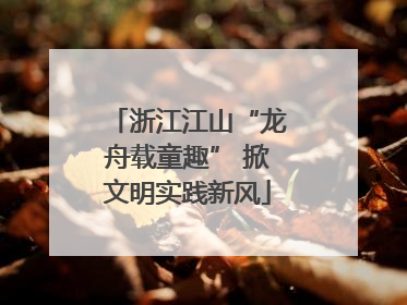浙江江山“龙舟载童趣” 掀文明实践新风