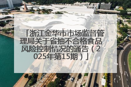 浙江金华市市场监督管理局关于省抽不合格食品风险控制情况的通告（2025年第15期）