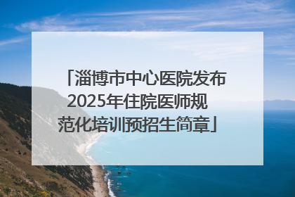 淄博市中心医院发布2025年住院医师规范化培训预招生简章