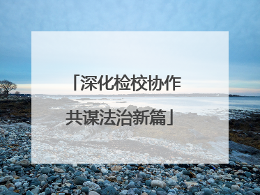 深化检校协作 共谋法治新篇