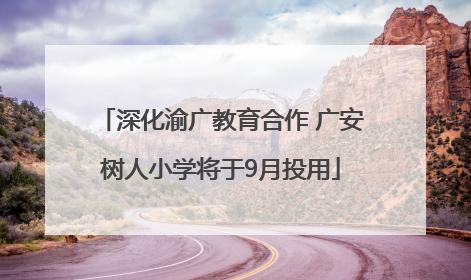 深化渝广教育合作 广安树人小学将于9月投用
