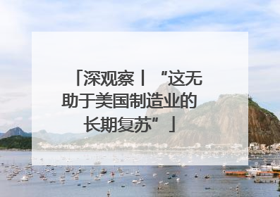 深观察丨“这无助于美国制造业的长期复苏”