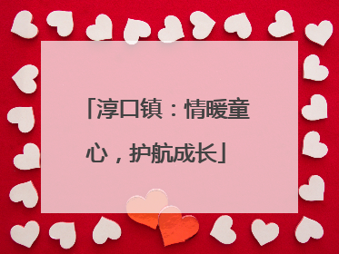 淳口镇：情暖童心，护航成长