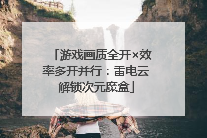 游戏画质全开×效率多开并行：雷电云解锁次元魔盒