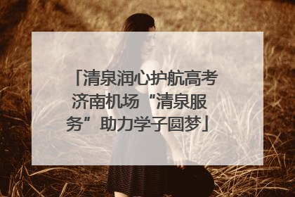 清泉润心护航高考 济南机场“清泉服务”助力学子圆梦