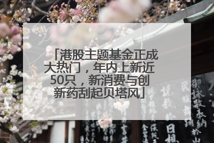 港股主题基金正成大热门，年内上新近50只，新消费与创新药刮起贝塔风