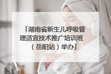 湖南省新生儿呼吸管理适宜技术推广培训班（岳阳站）举办