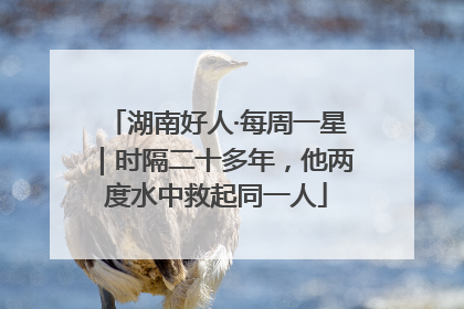 湖南好人·每周一星｜时隔二十多年，他两度水中救起同一人
