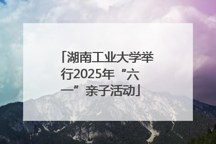 湖南工业大学举行2025年“六一”亲子活动