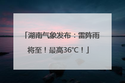 湖南气象发布：雷阵雨将至！最高36℃！