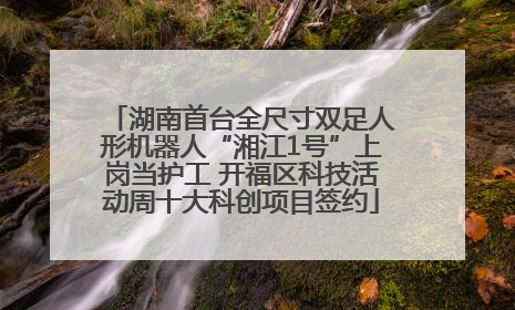 湖南首台全尺寸双足人形机器人“湘江1号”上岗当护工 开福区科技活动周十大科创项目签约