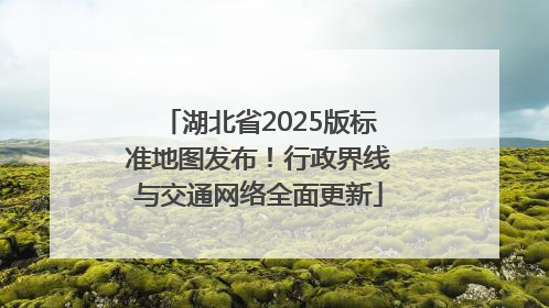 湖北省2025版标准地图发布！行政界线与交通网络全面更新