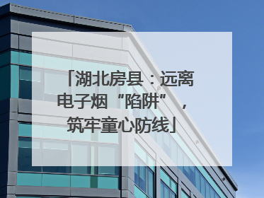湖北房县：远离电子烟“陷阱”，筑牢童心防线