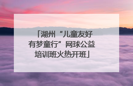 湖州“儿童友好 有梦童行”网球公益培训班火热开班