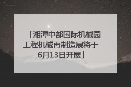 湘潭中部国际机械园工程机械再制造展将于6月13日开展