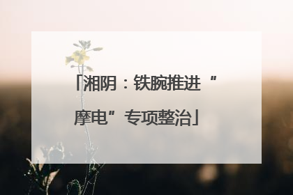 湘阴：铁腕推进“摩电”专项整治