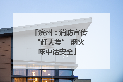 滨州：消防宣传“赶大集” 烟火味中话安全
