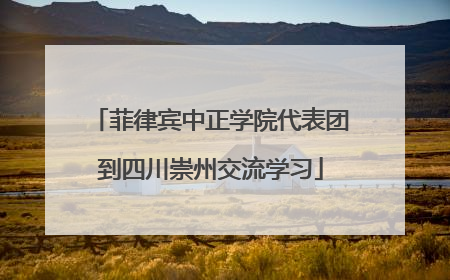 菲律宾中正学院代表团到四川崇州交流学习