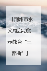 荆州市水文局启动警示教育“三部曲”