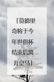 莫德里奇将于今年世俱杯结束后离开皇马