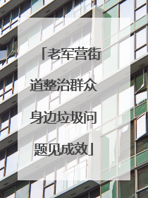 老军营街道整治群众身边垃圾问题见成效