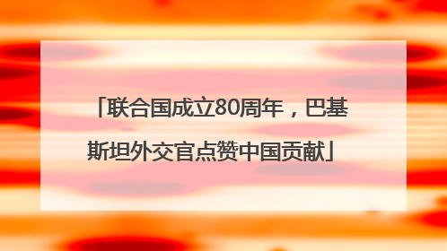 联合国成立80周年，巴基斯坦外交官点赞中国贡献