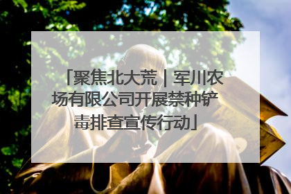 聚焦北大荒｜军川农场有限公司开展禁种铲毒排查宣传行动