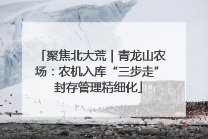 聚焦北大荒｜青龙山农场：农机入库“三步走” 封存管理精细化