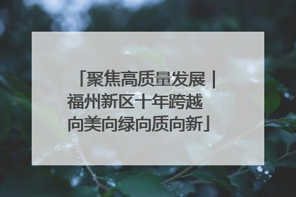 聚焦高质量发展｜福州新区十年跨越 向美向绿向质向新
