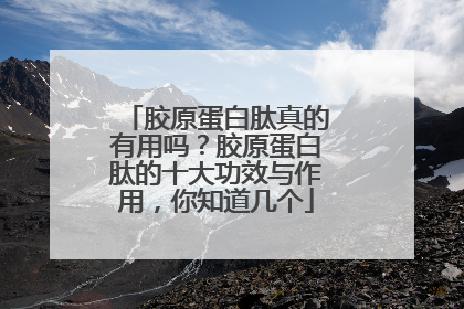 胶原蛋白肽真的有用吗？胶原蛋白肽的十大功效与作用，你知道几个