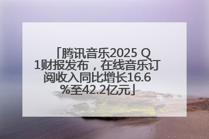 腾讯音乐2025 Q1财报发布，在线音乐订阅收入同比增长16.6%至42.2亿元