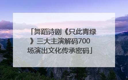 舞蹈诗剧《只此青绿》三大主演解码700场演出文化传承密码