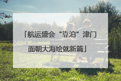 航运盛会“靠泊”津门 面朝大海绘就新篇