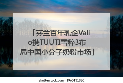 芬兰百年乳企Valio携TUUTI雪粹3布局中国小分子奶粉市场