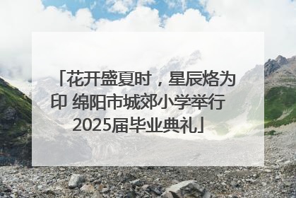 花开盛夏时，星辰烙为印 绵阳市城郊小学举行2025届毕业典礼