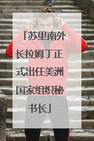 苏里南外长拉姆丁正式出任美洲国家组织秘书长