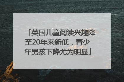 英国儿童阅读兴趣降至20年来新低，青少年男孩下降尤为明显