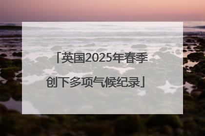 英国2025年春季创下多项气候纪录