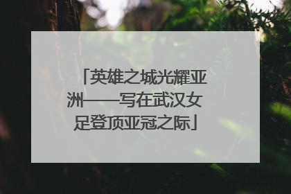 英雄之城光耀亚洲——写在武汉女足登顶亚冠之际