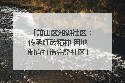 萧山区湘湖社区：传承红砖精神 因地制宜打造完整社区