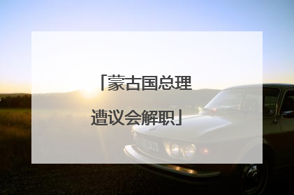 蒙古国总理遭议会解职