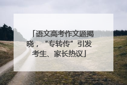 语文高考作文题揭晓，“专转传”引发考生、家长热议