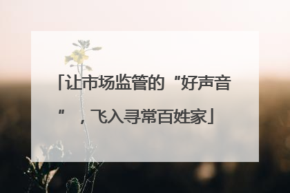 让市场监管的“好声音”，飞入寻常百姓家