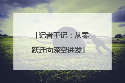 记者手记：从零跃迁向深空进发